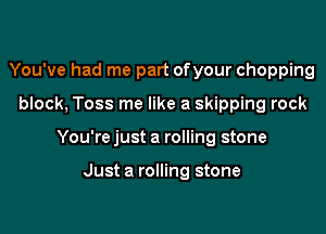 You've had me part ofyour chopping

block, Toss me like a skipping rock

You're just a rolling stone

Just a rolling stone