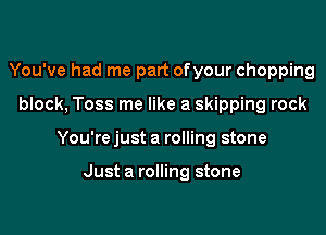 You've had me part ofyour chopping

block, Toss me like a skipping rock

You're just a rolling stone

Just a rolling stone