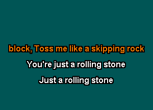 block, Toss me like a skipping rock

You're just a rolling stone

Just a rolling stone