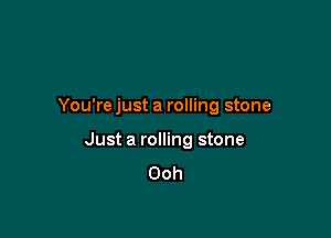 You'rejust a rolling stone

Just a rolling stone
Ooh