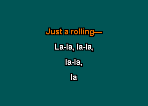 Just a rolling-

La-la, la-la,
la-la,

Ia