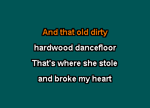 And that old dirty

hardwood dancefloor
That's where she stole

and broke my heart
