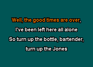 Well, the good times are over,

I've been left here all alone

80 turn up the bottle, bartender,

turn up the Jones