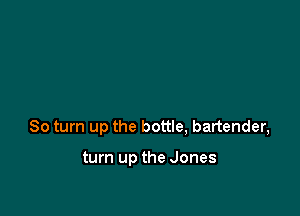 80 turn up the bottle, bartender,

turn up the Jones