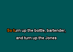 80 turn up the bottle, bartender,

and turn up the Jones