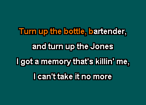 Turn up the bottle, bartender,

and turn up the Jones
lgot a memory that's killin' me,

lcan't take it no more