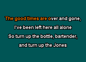 The good times are over and gone,

I've been left here all alone
80 turn up the bottle, bartender,

and turn up the Jones