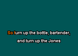 80 turn up the bottle, bartender,

and turn up the Jones
