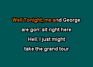 Well Tonight, me and George

are gon' sit right here

Hell, ljust might

take the grand tour