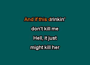And ifthis drinkin'

don't kill me

Hell, itjust
might kill her