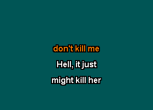 don't kill me

Hell, itjust
might kill her