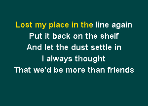 Lost my place in the line again
Put it back on the shelf
And let the dust settle in

I always thought
That we'd be more than friends