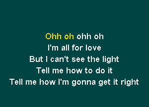 Ohh oh ohh oh
I'm all for love

But I can't see the light
Tell me how to do it
Tell me how I'm gonna get it right