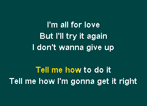 I'm all for love
But I'll try it again
I don't wanna give up

Tell me how to do it
Tell me how I'm gonna get it right