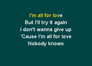 I'm all for love
But I'll try it again
I don't wanna give up

'Cause I'm all for love
Nobody knows