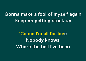 Gonna make a fool of myself again
Keep on getting stuck up

'Cause I'm all for love
Nobody knows
Where the hell I've been