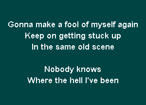 Gonna make a fool of myself again
Keep on getting stuck up
In the same old scene

Nobody knows
Where the hell I've been