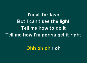 I'm all for love
But I can't see the light
Tell me how to do it

Tell me how I'm gonna get it right

Ohh oh ohh oh