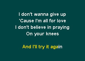 I don't wanna give up
'Cause I'm all for love
I don't believe in praying
On your knees

And I'll try it again