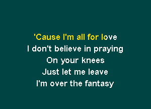 'Cause I'm all for love
I don't believe in praying

On your knees
Just let me leave
I'm over the fantasy