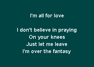 I'm all for love

I don't believe in praying

On your knees
Just let me leave
I'm over the fantasy