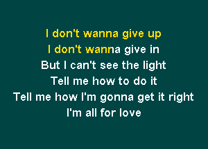 I don't wanna give up
I don't wanna give in
But I can't see the light

Tell me how to do it
Tell me how I'm gonna get it right
I'm all for love