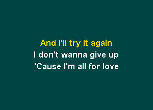 And I'll try it again

I don't wanna give up
'Cause I'm all for love