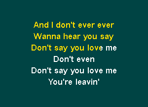 And I don't ever ever
Wanna hear you say
Don't say you love me

Don't even
Don't say you love me
You're leavin'