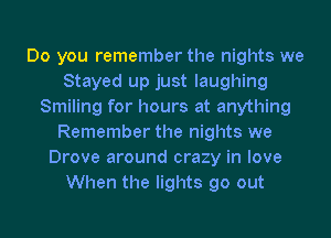 Do you remember the nights we
Stayed up just laughing
Smiling for hours at anything
Remember the nights we
Drove around crazy in love
When the lights go out