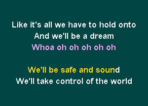 Like it's all we have to hold onto
And we'll be a dream
Whoa oh oh oh oh oh

We'll be safe and sound
We'll take control of the world