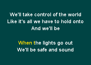 We'll take control of the world
Like it's all we have to hold onto
And we'll be

When the lights go out
We'll be safe and sound