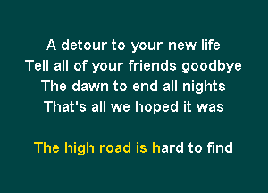 A detour to your new life
Tell all of your friends goodbye
The dawn to end all nights

That's all we hoped it was

The high road is hard to find