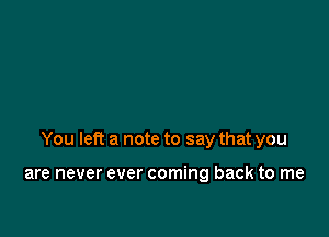 You left a note to say that you

are never ever coming back to me