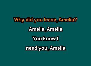 Why did you leave, Amelia?

Amelia, Amelia
You knowl

need you, Amelia