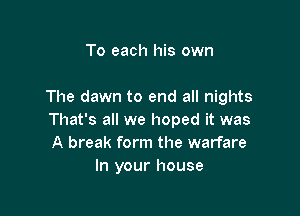 To each his own

The dawn to end all nights

That's all we hoped it was
A break form the warfare
In your house