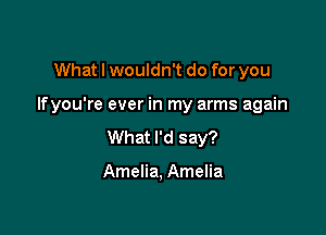 What I wouldn't do for you

If you're ever in my arms again

What I'd say?

Amelia, Amelia