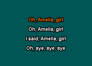 Oh, Amelia, girl
Oh, Amelia, girl

I said, Amelia, girl

Oh, aye, aye, aye