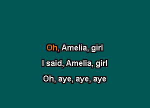 Oh, Amelia, girl

I said, Amelia, girl

Oh, aye, aye, aye