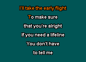 Pll take the early flight

To make sure
that yowre alright
Ifyou need a lifeline
You don t have

to tell me