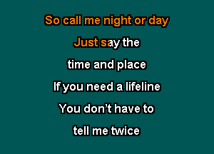 So call me night or day

Just say the
time and place
Ifyou need a lifeline
You don,t have to

tell me twice