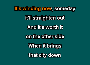 It's winding now, someday

it'll straighten out
And it's worth it

on the other side
When it brings
that city down