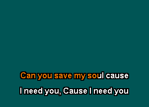 Can you save my soul cause

lneed you, Cause I need you