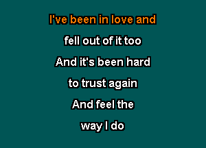 I've been in love and
fell out of it too

And it's been hard

to trust again

And feel the

way I do