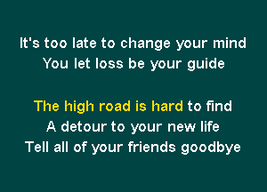 It's too late to change your mind
You let loss be your guide

The high road is hard to find
A detour to your new life
Tell all of your friends goodbye