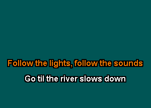 Follow the lights, follow the sounds

Go til the river slows down