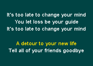 It's too late to change your mind
You let loss be your guide
It's too late to change your mind

A detour to your new life
Tell all of your friends goodbye