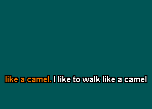 like a camel. I like to walk like a camel