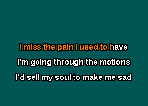 I miss the pain I used to have

I'm going through the motions

I'd sell my soul to make me sad