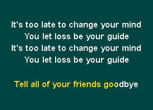 It's too late to change your mind
You let loss be your guide
It's too late to change your mind
You let loss be your guide

Tell all of your friends goodbye