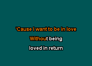 Cause lwant to be in love

Without being

loved in return